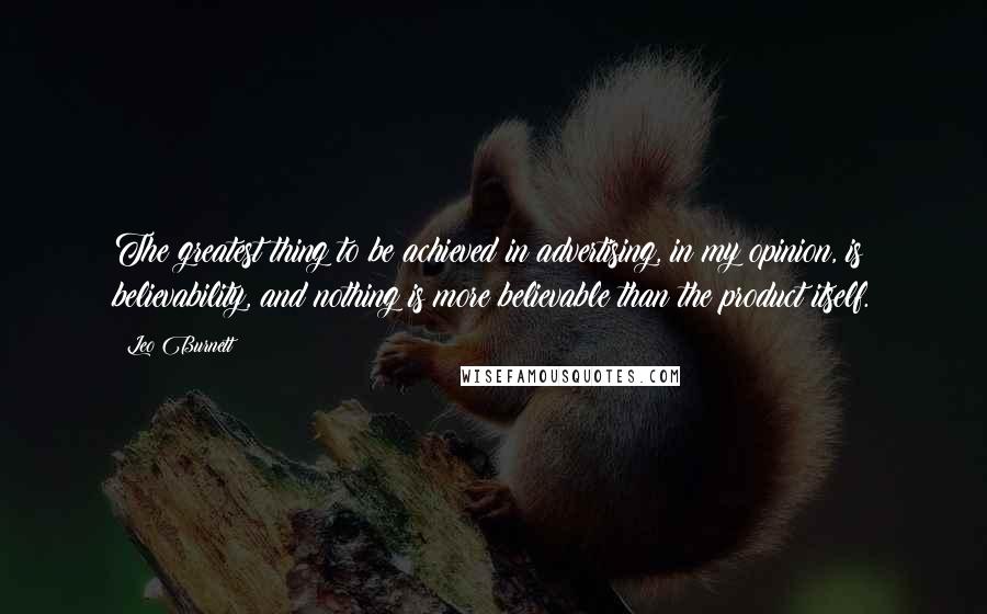 Leo Burnett Quotes: The greatest thing to be achieved in advertising, in my opinion, is believability, and nothing is more believable than the product itself.