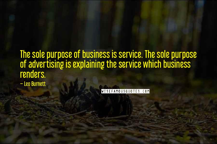 Leo Burnett Quotes: The sole purpose of business is service. The sole purpose of advertising is explaining the service which business renders.