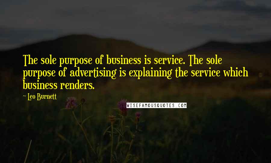 Leo Burnett Quotes: The sole purpose of business is service. The sole purpose of advertising is explaining the service which business renders.