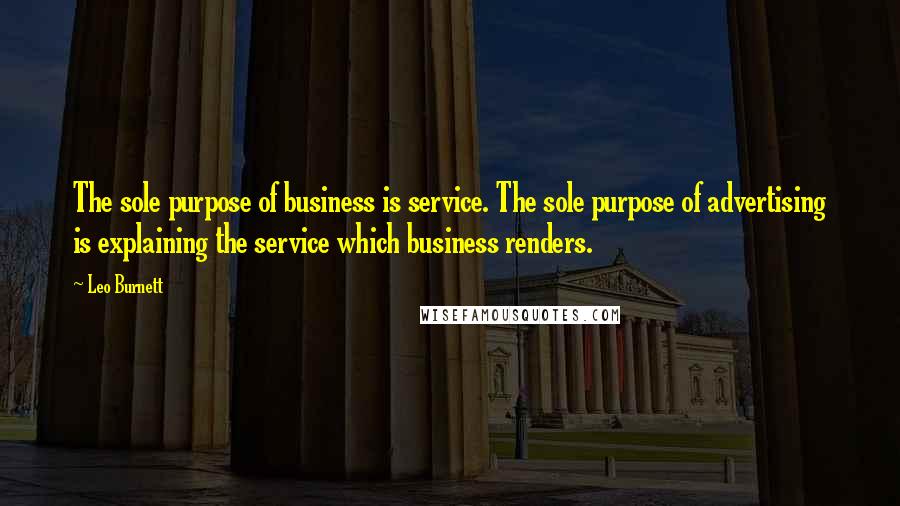 Leo Burnett Quotes: The sole purpose of business is service. The sole purpose of advertising is explaining the service which business renders.