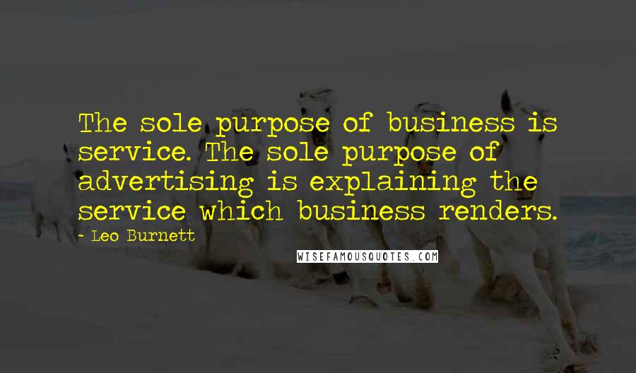 Leo Burnett Quotes: The sole purpose of business is service. The sole purpose of advertising is explaining the service which business renders.