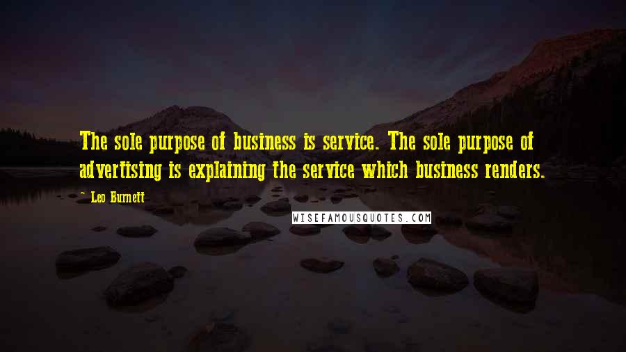 Leo Burnett Quotes: The sole purpose of business is service. The sole purpose of advertising is explaining the service which business renders.