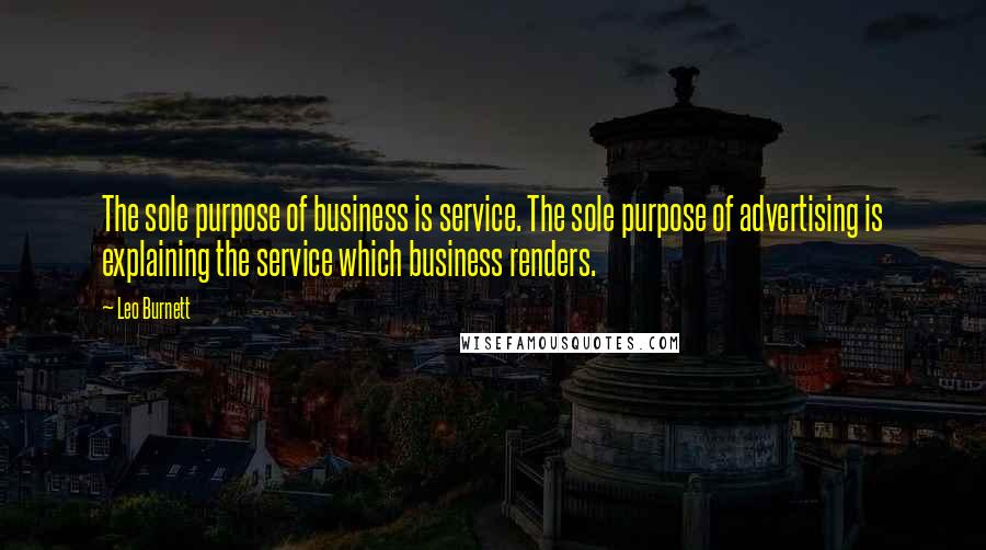 Leo Burnett Quotes: The sole purpose of business is service. The sole purpose of advertising is explaining the service which business renders.