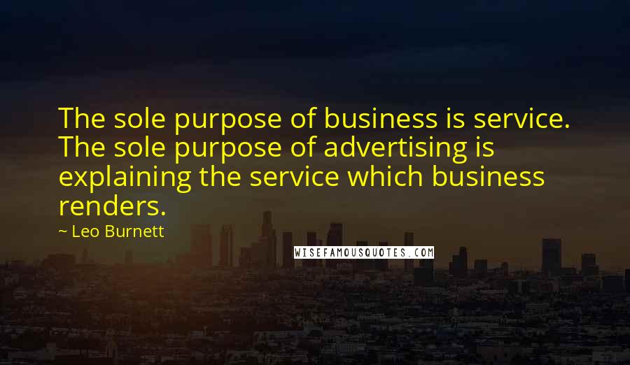 Leo Burnett Quotes: The sole purpose of business is service. The sole purpose of advertising is explaining the service which business renders.