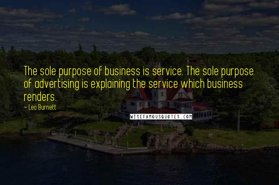 Leo Burnett Quotes: The sole purpose of business is service. The sole purpose of advertising is explaining the service which business renders.