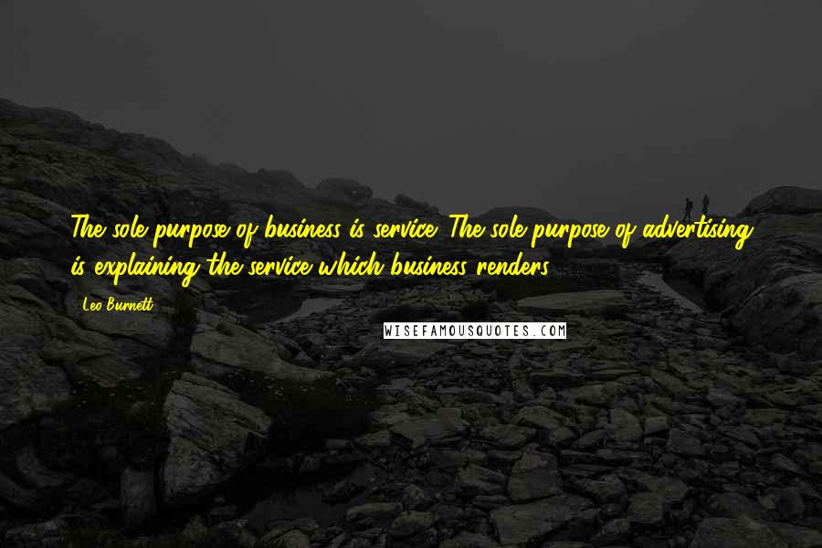 Leo Burnett Quotes: The sole purpose of business is service. The sole purpose of advertising is explaining the service which business renders.