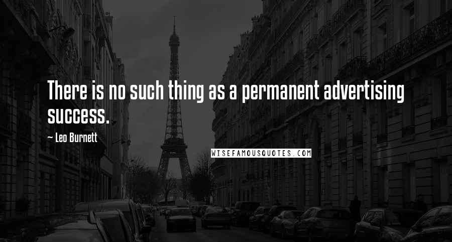 Leo Burnett Quotes: There is no such thing as a permanent advertising success.