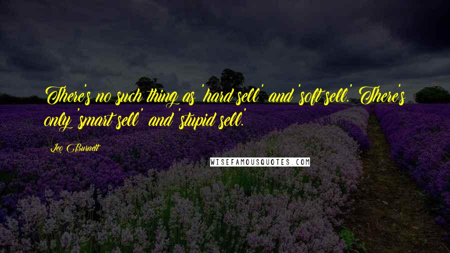 Leo Burnett Quotes: There's no such thing as 'hard sell' and 'soft sell.' There's only 'smart sell' and 'stupid sell.'