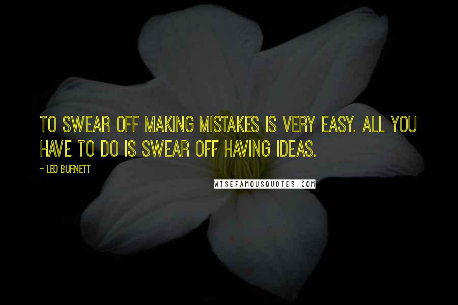 Leo Burnett Quotes: To swear off making mistakes is very easy. All you have to do is swear off having ideas.