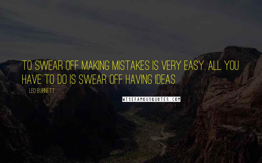 Leo Burnett Quotes: To swear off making mistakes is very easy. All you have to do is swear off having ideas.