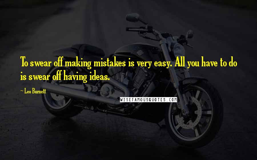 Leo Burnett Quotes: To swear off making mistakes is very easy. All you have to do is swear off having ideas.