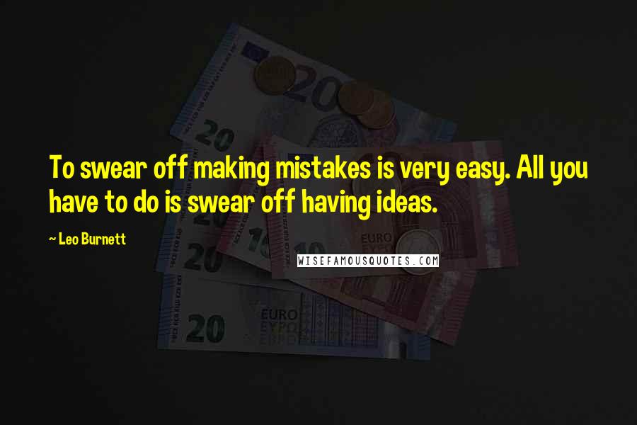 Leo Burnett Quotes: To swear off making mistakes is very easy. All you have to do is swear off having ideas.