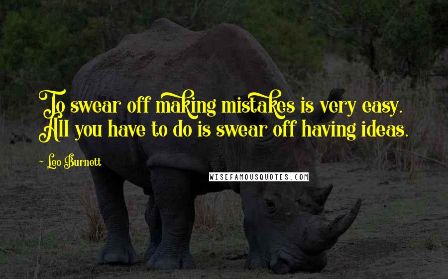 Leo Burnett Quotes: To swear off making mistakes is very easy. All you have to do is swear off having ideas.