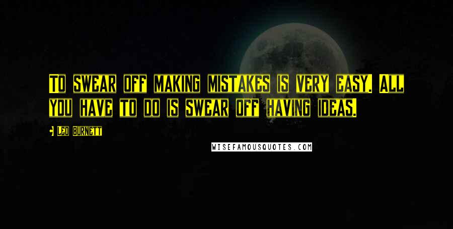 Leo Burnett Quotes: To swear off making mistakes is very easy. All you have to do is swear off having ideas.