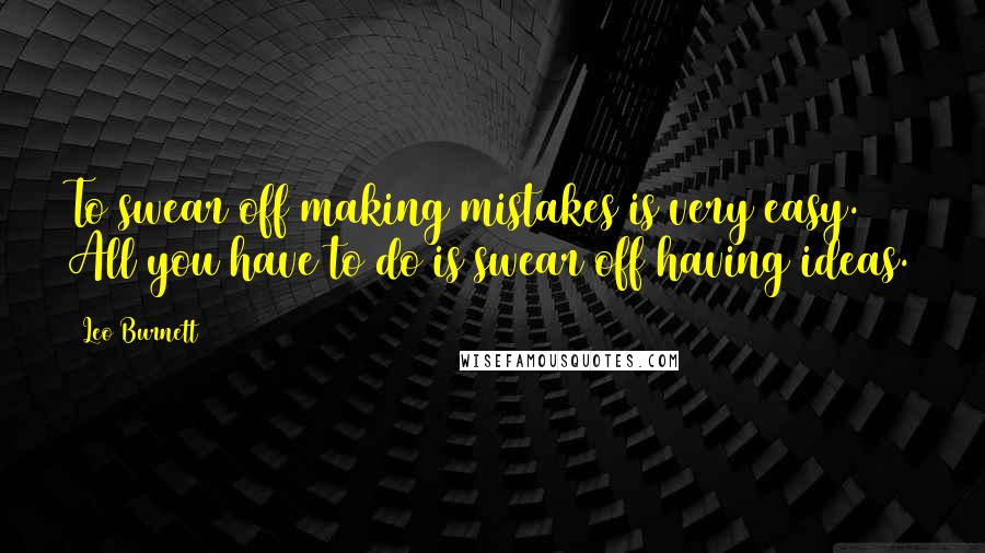 Leo Burnett Quotes: To swear off making mistakes is very easy. All you have to do is swear off having ideas.