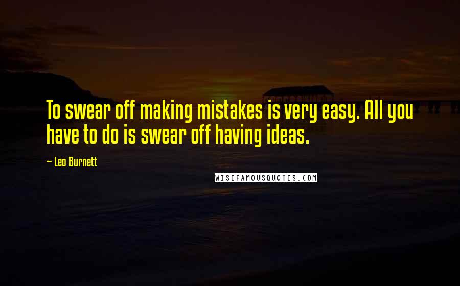 Leo Burnett Quotes: To swear off making mistakes is very easy. All you have to do is swear off having ideas.