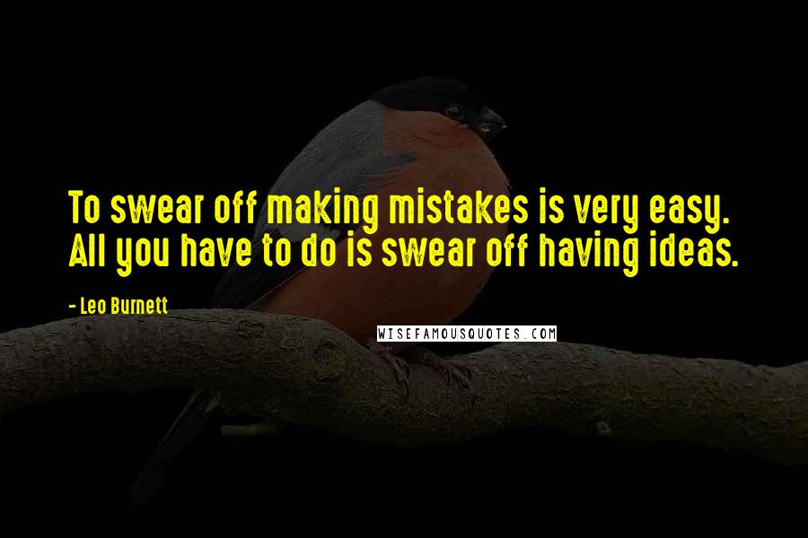 Leo Burnett Quotes: To swear off making mistakes is very easy. All you have to do is swear off having ideas.