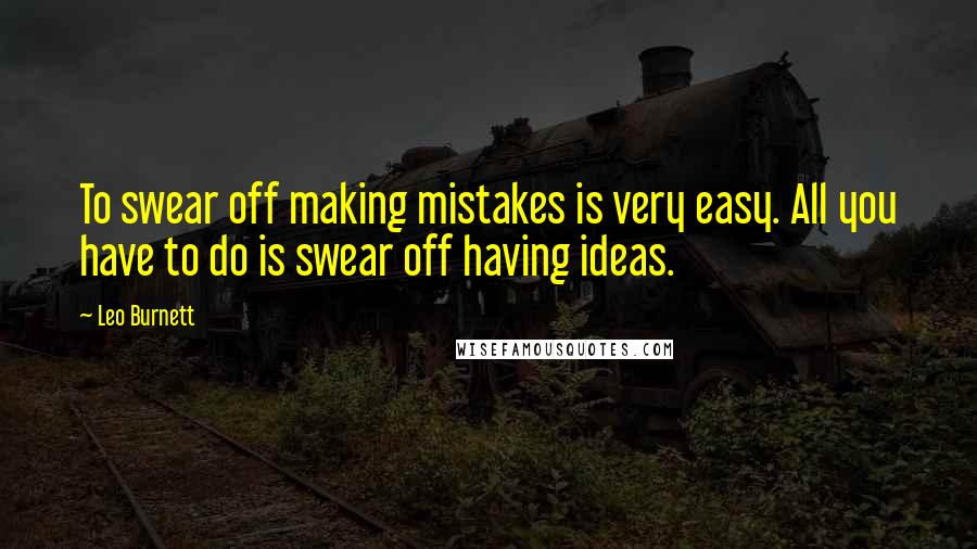 Leo Burnett Quotes: To swear off making mistakes is very easy. All you have to do is swear off having ideas.