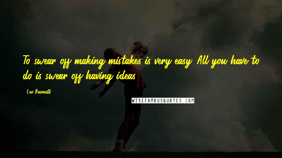 Leo Burnett Quotes: To swear off making mistakes is very easy. All you have to do is swear off having ideas.