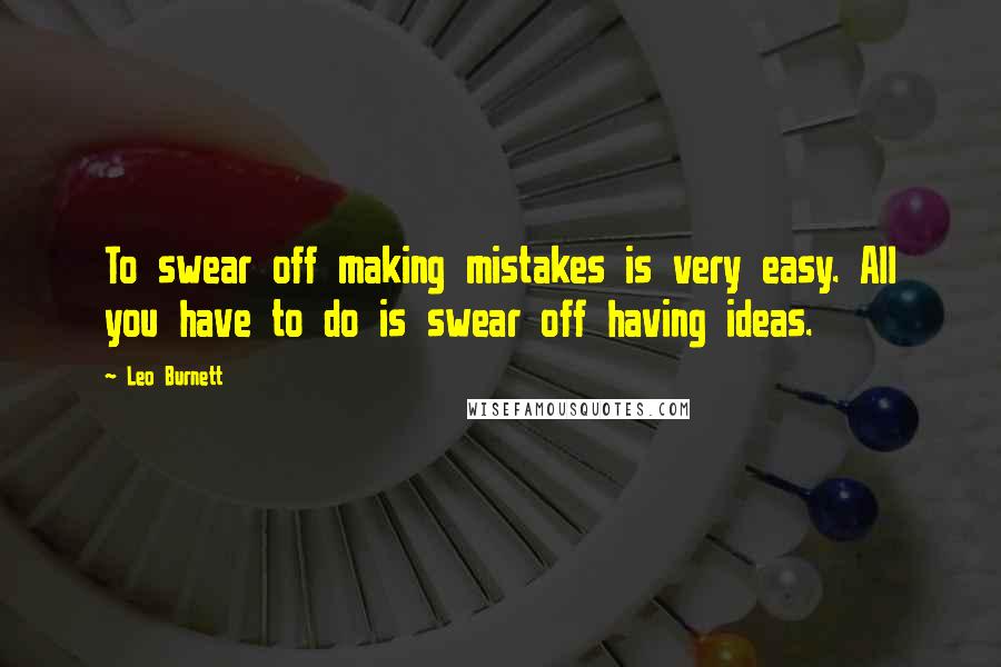 Leo Burnett Quotes: To swear off making mistakes is very easy. All you have to do is swear off having ideas.