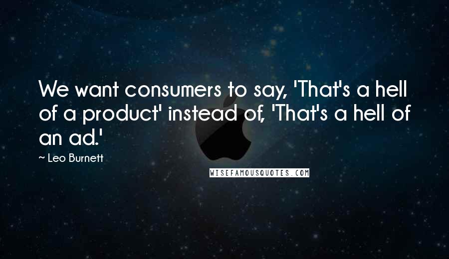 Leo Burnett Quotes: We want consumers to say, 'That's a hell of a product' instead of, 'That's a hell of an ad.'