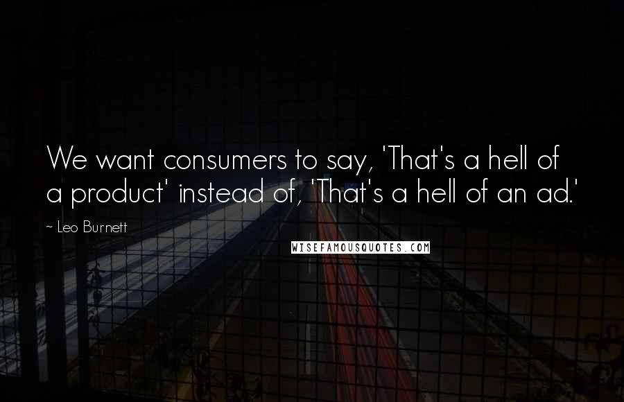 Leo Burnett Quotes: We want consumers to say, 'That's a hell of a product' instead of, 'That's a hell of an ad.'