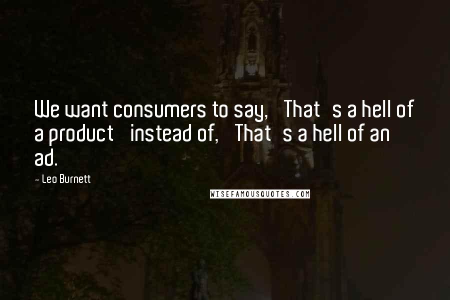 Leo Burnett Quotes: We want consumers to say, 'That's a hell of a product' instead of, 'That's a hell of an ad.'