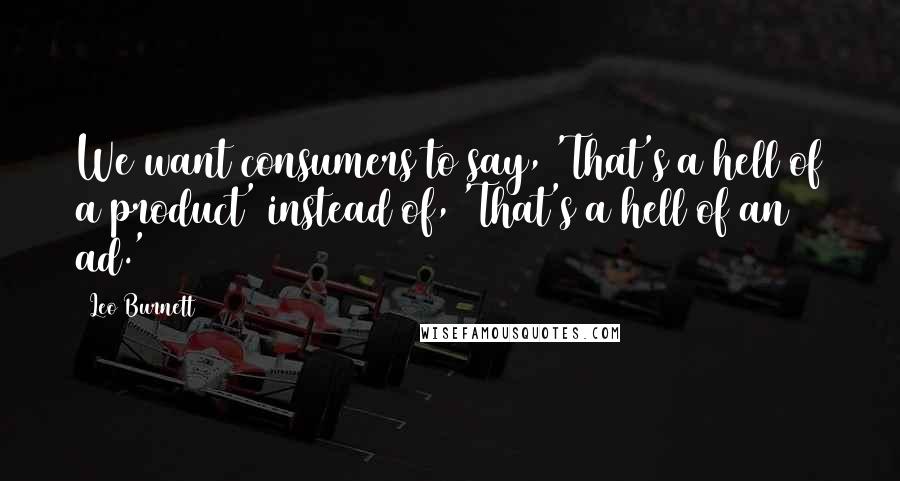 Leo Burnett Quotes: We want consumers to say, 'That's a hell of a product' instead of, 'That's a hell of an ad.'