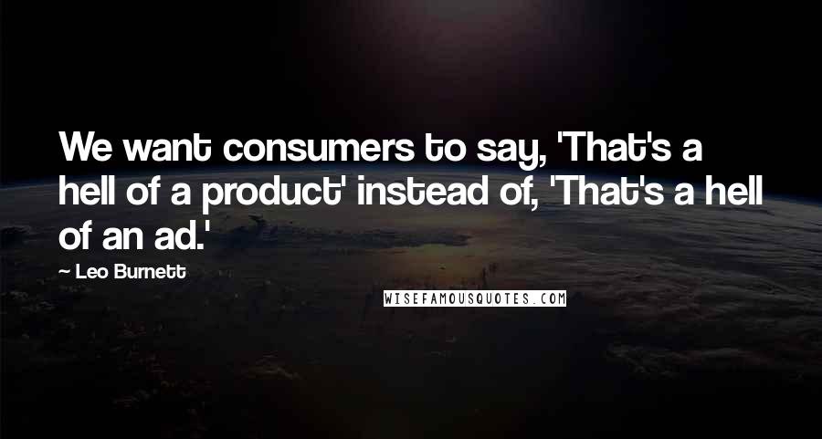 Leo Burnett Quotes: We want consumers to say, 'That's a hell of a product' instead of, 'That's a hell of an ad.'