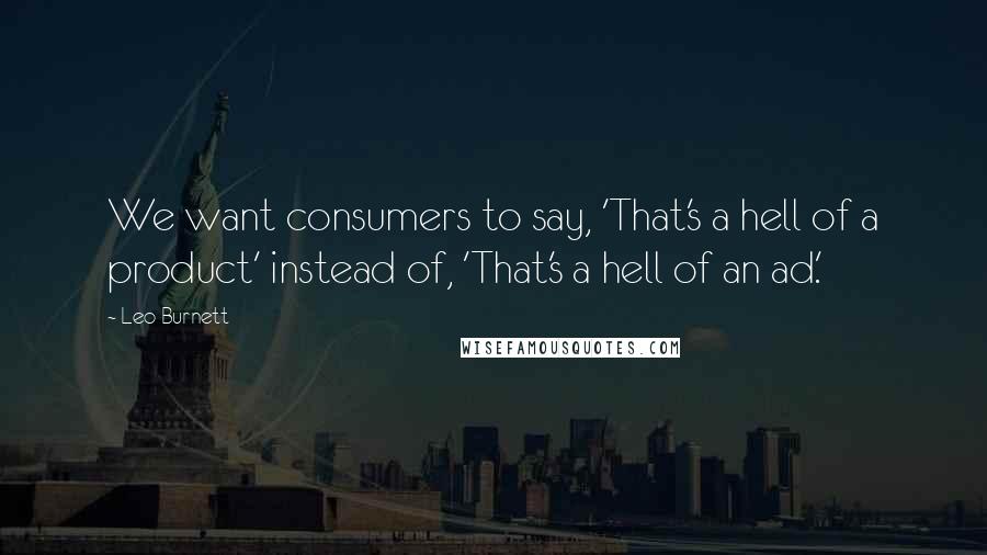 Leo Burnett Quotes: We want consumers to say, 'That's a hell of a product' instead of, 'That's a hell of an ad.'
