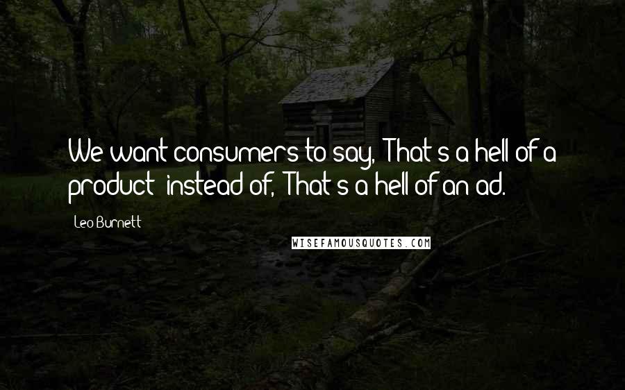 Leo Burnett Quotes: We want consumers to say, 'That's a hell of a product' instead of, 'That's a hell of an ad.'