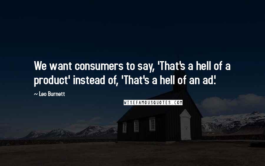 Leo Burnett Quotes: We want consumers to say, 'That's a hell of a product' instead of, 'That's a hell of an ad.'