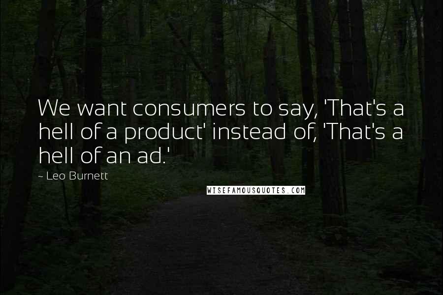 Leo Burnett Quotes: We want consumers to say, 'That's a hell of a product' instead of, 'That's a hell of an ad.'