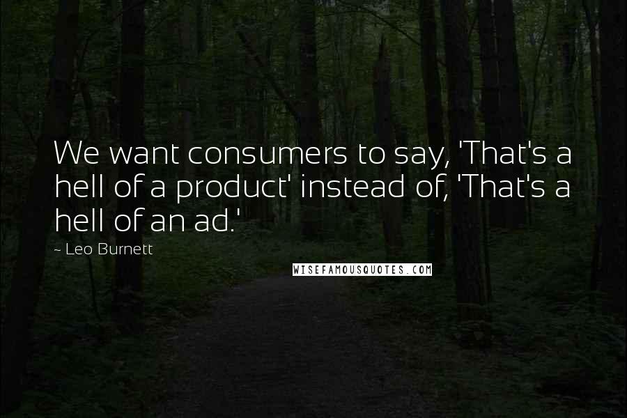 Leo Burnett Quotes: We want consumers to say, 'That's a hell of a product' instead of, 'That's a hell of an ad.'