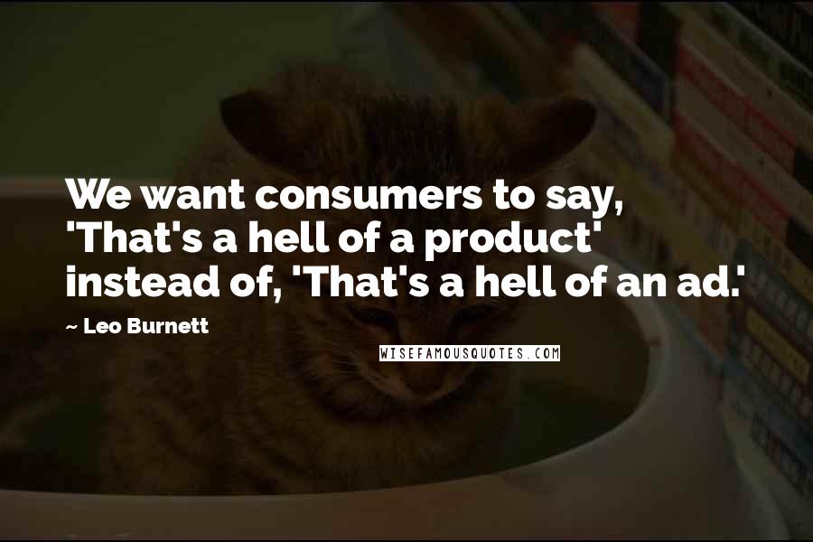 Leo Burnett Quotes: We want consumers to say, 'That's a hell of a product' instead of, 'That's a hell of an ad.'