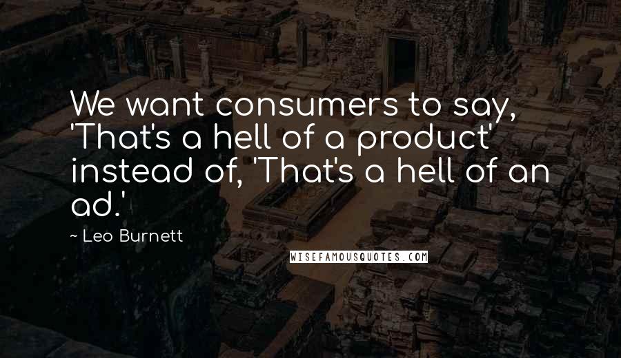 Leo Burnett Quotes: We want consumers to say, 'That's a hell of a product' instead of, 'That's a hell of an ad.'