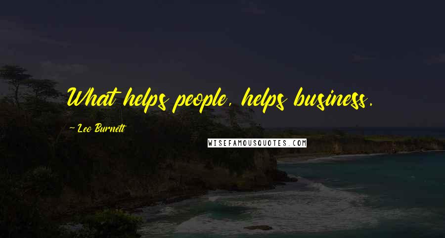 Leo Burnett Quotes: What helps people, helps business.