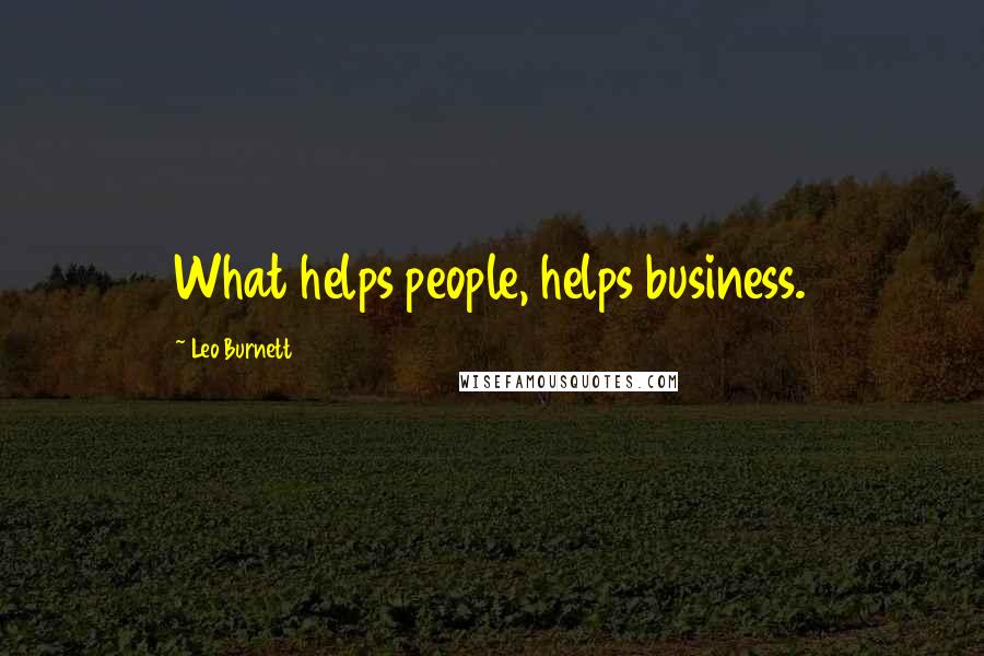 Leo Burnett Quotes: What helps people, helps business.