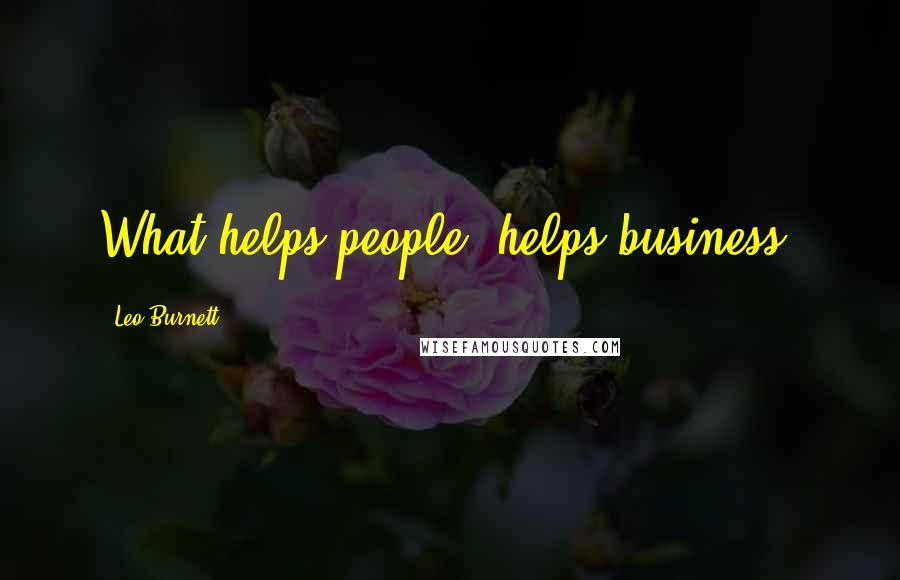 Leo Burnett Quotes: What helps people, helps business.