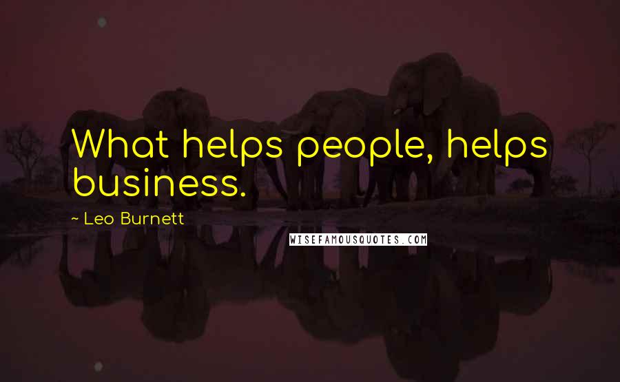 Leo Burnett Quotes: What helps people, helps business.