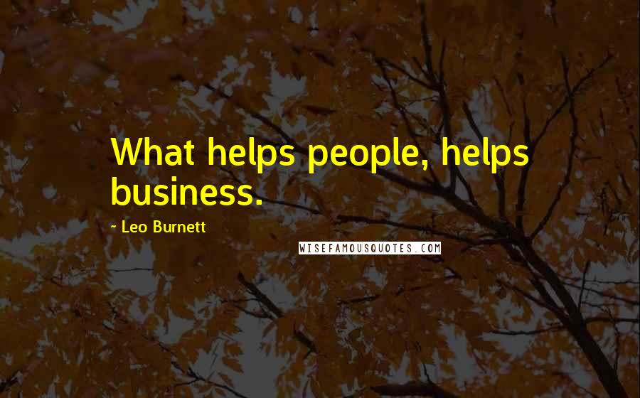 Leo Burnett Quotes: What helps people, helps business.