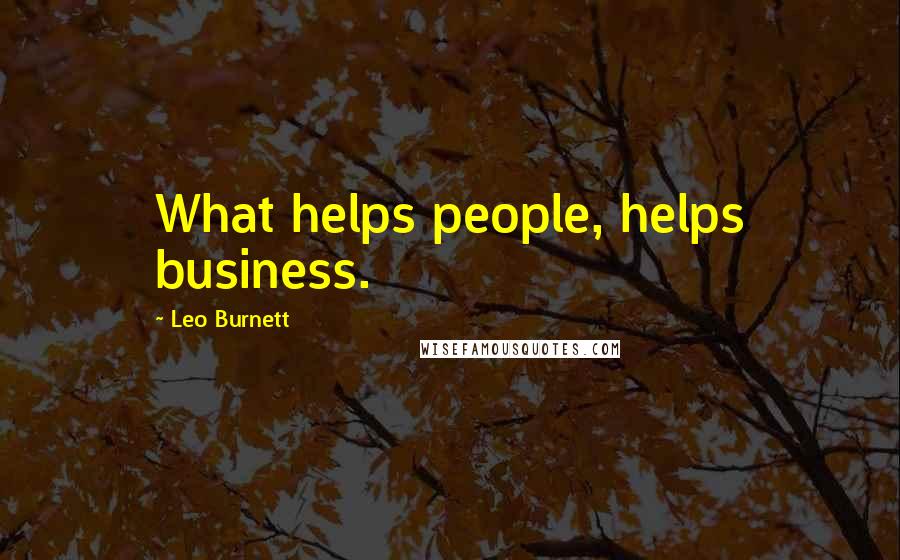 Leo Burnett Quotes: What helps people, helps business.