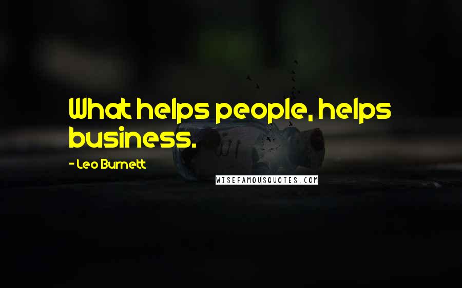 Leo Burnett Quotes: What helps people, helps business.