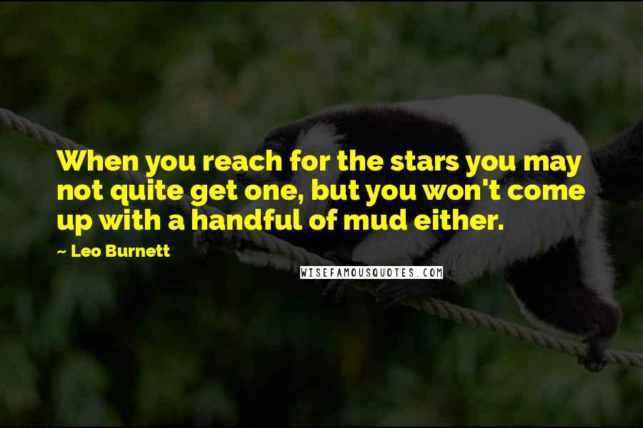 Leo Burnett Quotes: When you reach for the stars you may not quite get one, but you won't come up with a handful of mud either.