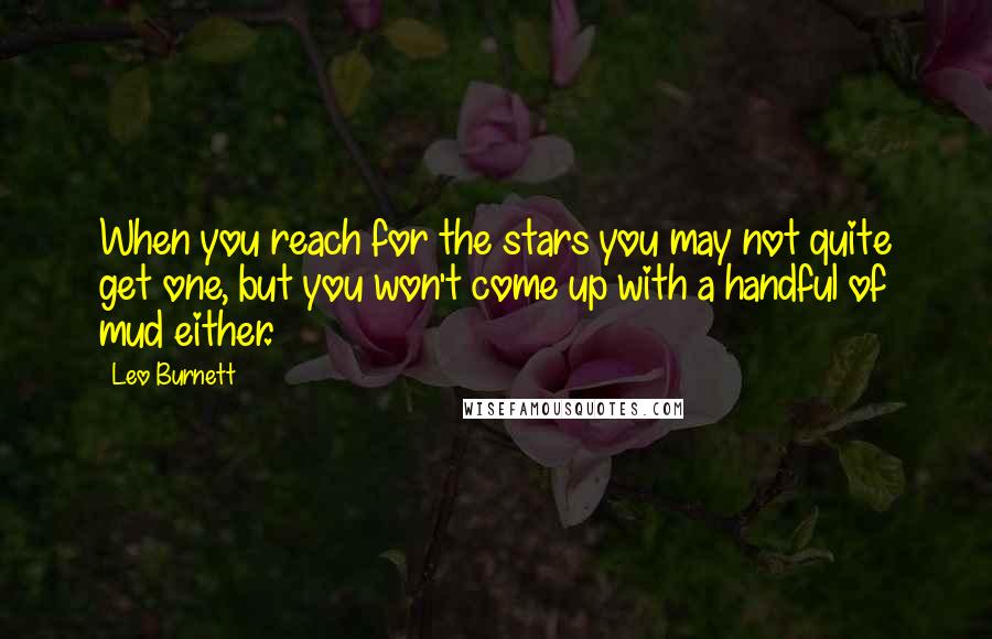 Leo Burnett Quotes: When you reach for the stars you may not quite get one, but you won't come up with a handful of mud either.