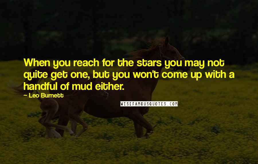 Leo Burnett Quotes: When you reach for the stars you may not quite get one, but you won't come up with a handful of mud either.