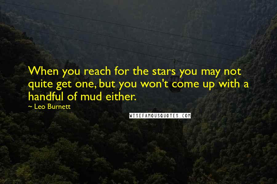 Leo Burnett Quotes: When you reach for the stars you may not quite get one, but you won't come up with a handful of mud either.