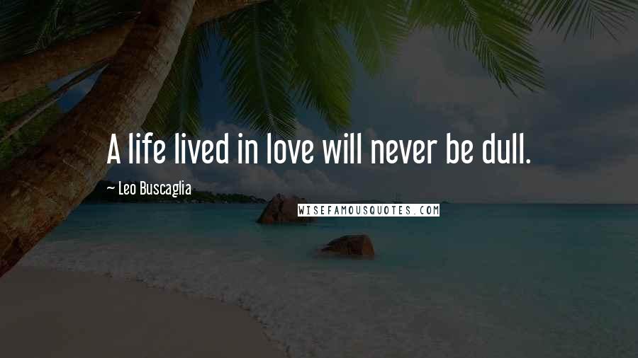 Leo Buscaglia Quotes: A life lived in love will never be dull.