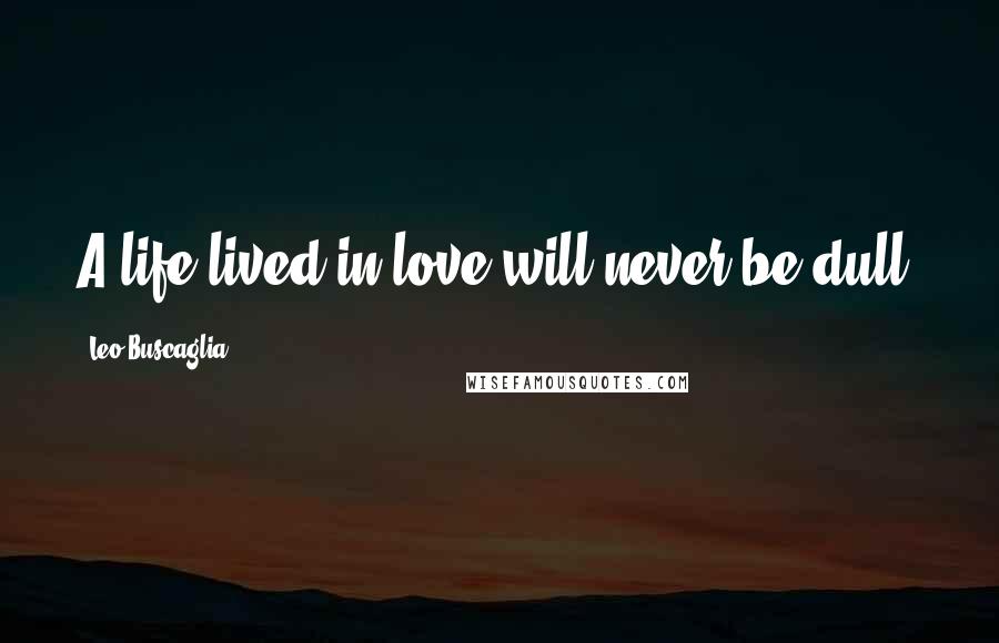 Leo Buscaglia Quotes: A life lived in love will never be dull.