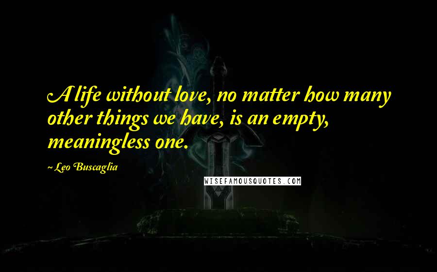 Leo Buscaglia Quotes: A life without love, no matter how many other things we have, is an empty, meaningless one.